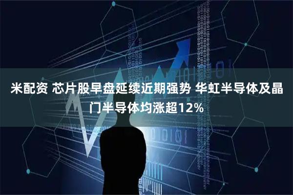 米配资 芯片股早盘延续近期强势 华虹半导体及晶门半导体均涨超12%