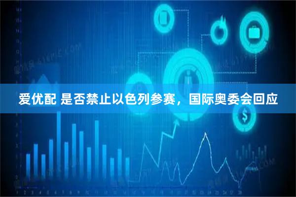 爱优配 是否禁止以色列参赛，国际奥委会回应