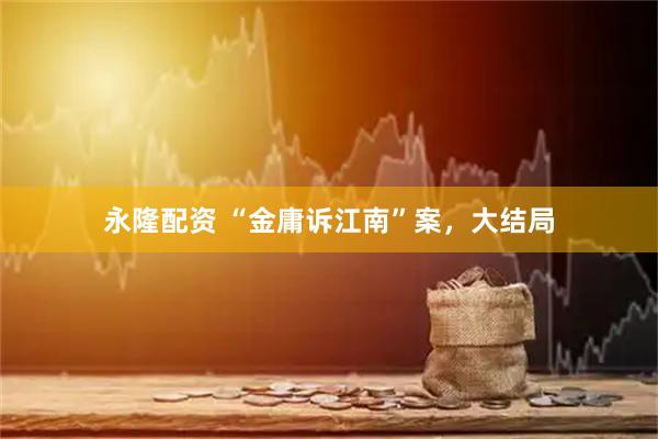 永隆配资 “金庸诉江南”案，大结局