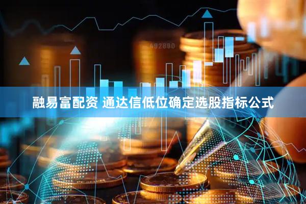 融易富配资 通达信低位确定选股指标公式