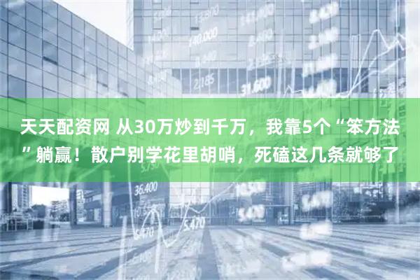 天天配资网 从30万炒到千万，我靠5个“笨方法”躺赢！散户别学花里胡哨，死磕这几条就够了