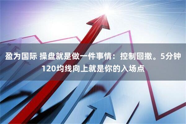 盈为国际 操盘就是做一件事情：控制回撤。5分钟120均线向上就是你的入场点