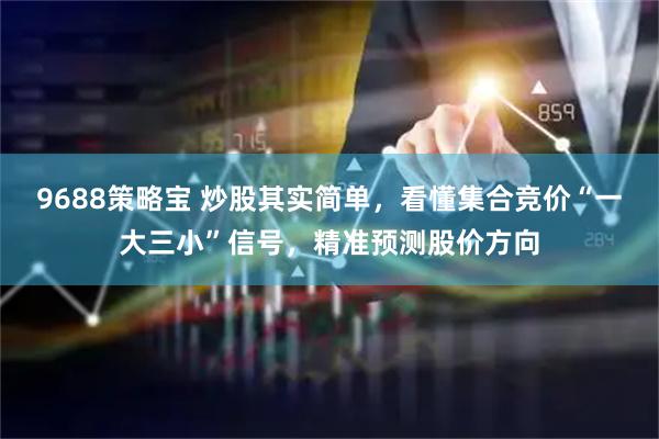 9688策略宝 炒股其实简单，看懂集合竞价“一大三小”信号，精准预测股价方向