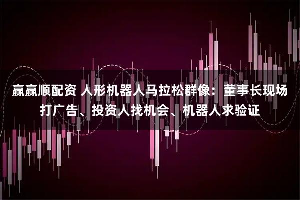 赢赢顺配资 人形机器人马拉松群像：董事长现场打广告、投资人找机会、机器人求验证