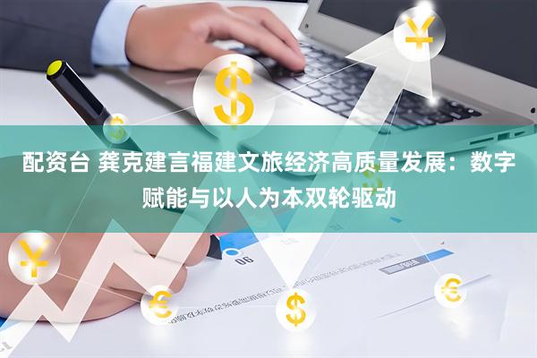 配资台 龚克建言福建文旅经济高质量发展：数字赋能与以人为本双轮驱动