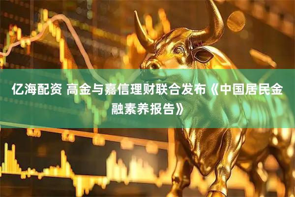 亿海配资 高金与嘉信理财联合发布《中国居民金融素养报告》