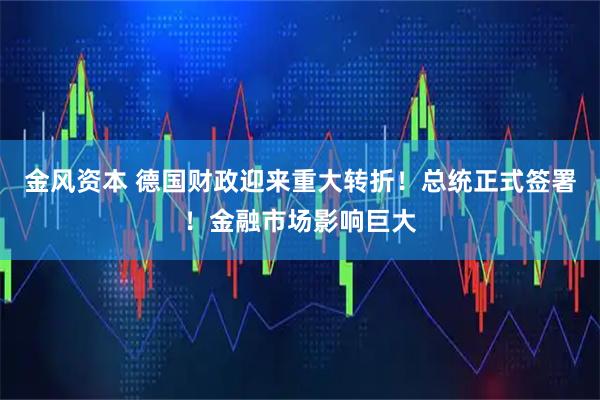 金风资本 德国财政迎来重大转折！总统正式签署！金融市场影响巨大
