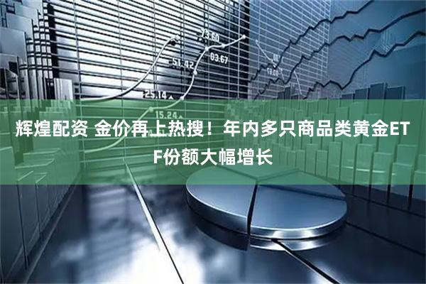 辉煌配资 金价再上热搜！年内多只商品类黄金ETF份额大幅增长