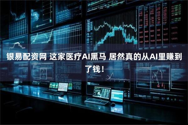 银易配资网 这家医疗AI黑马 居然真的从AI里赚到了钱！