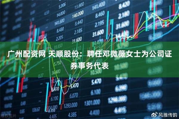 广州配资网 天顺股份：聘任邓微薇女士为公司证券事务代表