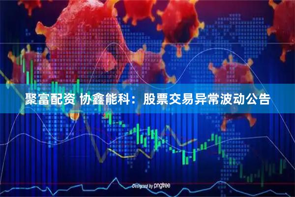 聚富配资 协鑫能科：股票交易异常波动公告
