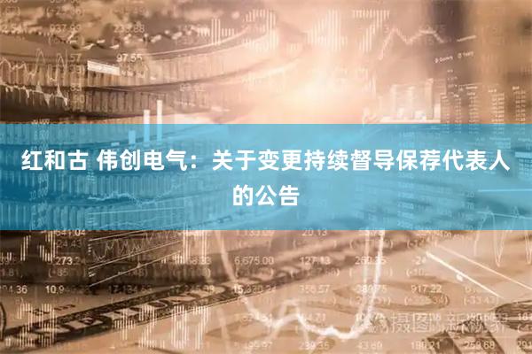 红和古 伟创电气：关于变更持续督导保荐代表人的公告