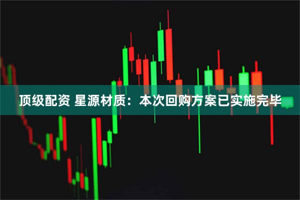 顶级配资 星源材质：本次回购方案已实施完毕