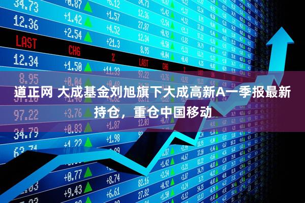 道正网 大成基金刘旭旗下大成高新A一季报最新持仓，重仓中国移动