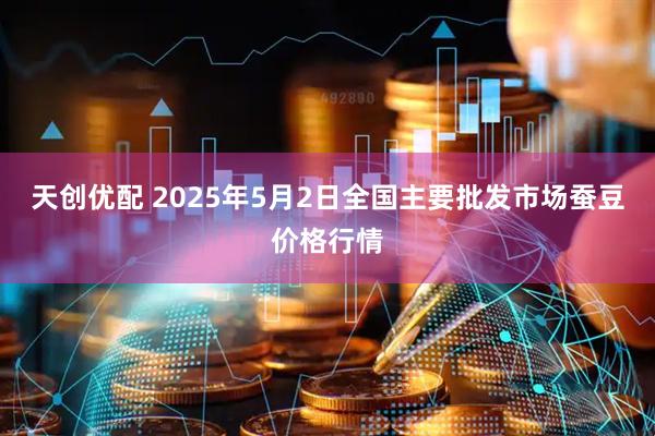 天创优配 2025年5月2日全国主要批发市场蚕豆价格行情