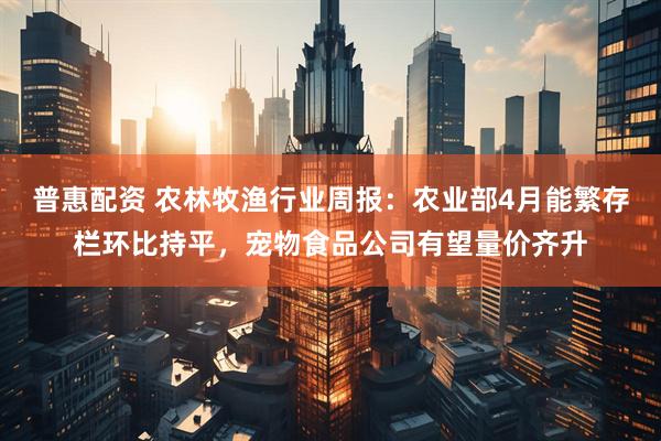 普惠配资 农林牧渔行业周报：农业部4月能繁存栏环比持平，宠物食品公司有望量价齐升