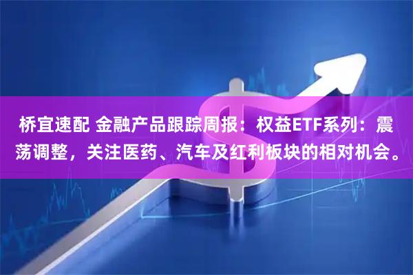 桥宜速配 金融产品跟踪周报：权益ETF系列：震荡调整，关注医药、汽车及红利板块的相对机会。