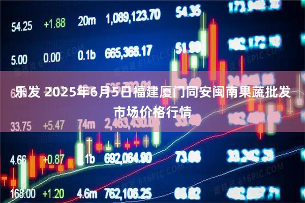 乐发 2025年6月5日福建厦门同安闽南果蔬批发市场价格行情
