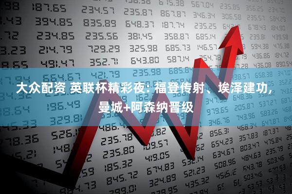 大众配资 英联杯精彩夜: 福登传射、埃泽建功, 曼城+阿森纳晋级