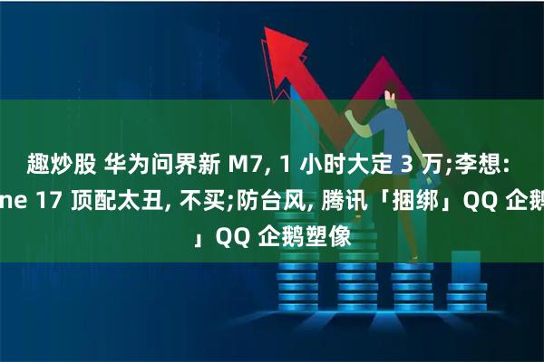 趣炒股 华为问界新 M7, 1 小时大定 3 万;李想: iPhone 17 顶配太丑, 不买;防台风, 腾讯「捆绑」QQ 企鹅塑像