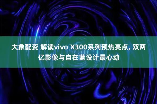 大象配资 解读vivo X300系列预热亮点, 双两亿影像与自在蓝设计最心动