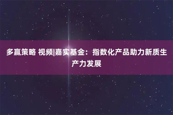 多赢策略 视频|嘉实基金：指数化产品助力新质生产力发展