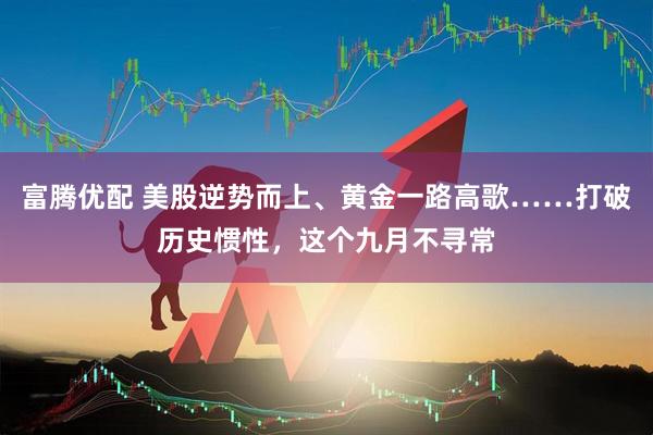 富腾优配 美股逆势而上、黄金一路高歌……打破历史惯性，这个九月不寻常
