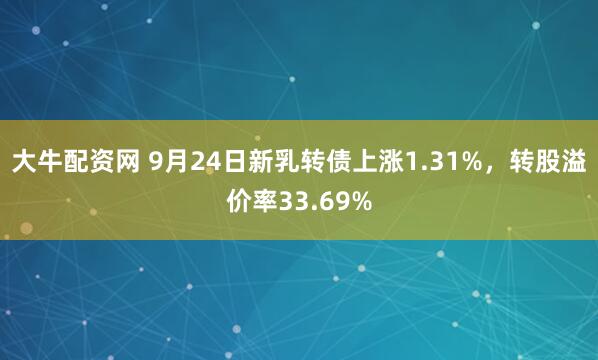 大牛配资网 9月24日新乳转债上涨1.31%，转股溢价率33.69%