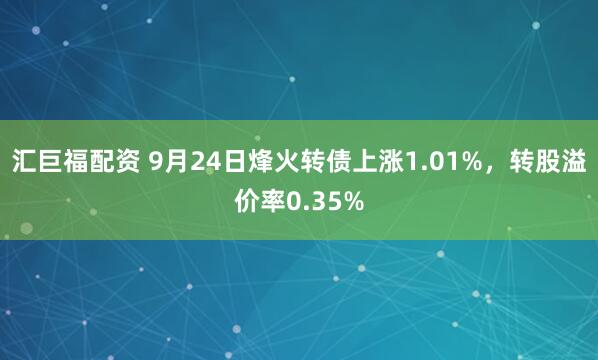 汇巨福配资 9月24日烽火转债上涨1.01%，转股溢价率0.35%