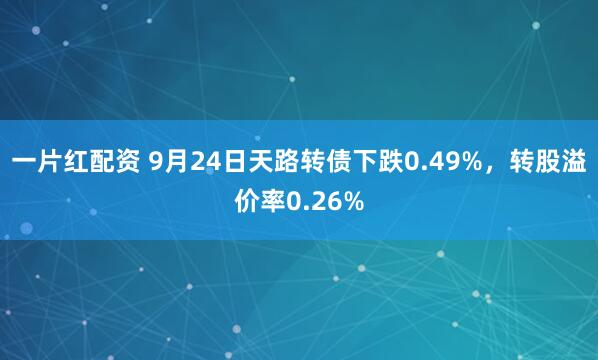 一片红配资 9月24日天路转债下跌0.49%，转股溢价率0.26%