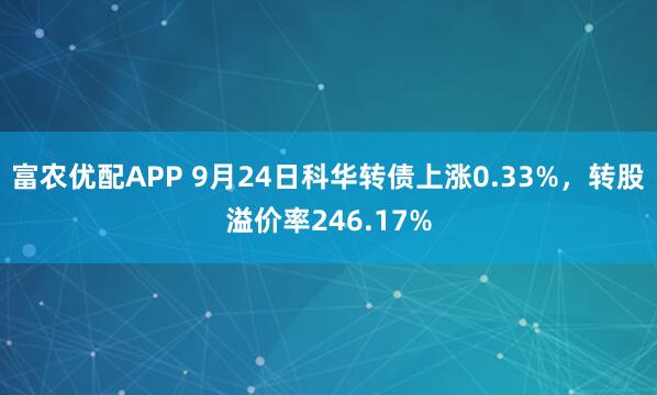 富农优配APP 9月24日科华转债上涨0.33%，转股溢价率246.17%