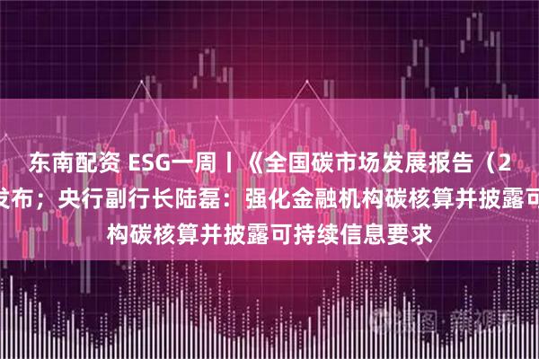 东南配资 ESG一周丨《全国碳市场发展报告（2025）》正式发布；央行副行长陆磊：强化金融机构碳核算并披露可持续信息要求
