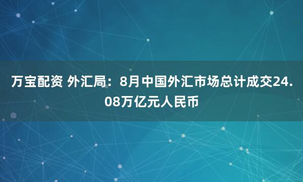 万宝配资 外汇局：8月中国外汇市场总计成交24.08万亿元人民币