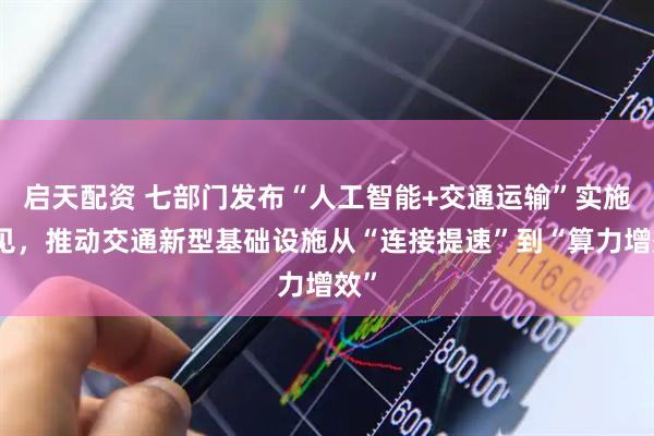 启天配资 七部门发布“人工智能+交通运输”实施意见，推动交通新型基础设施从“连接提速”到“算力增效”
