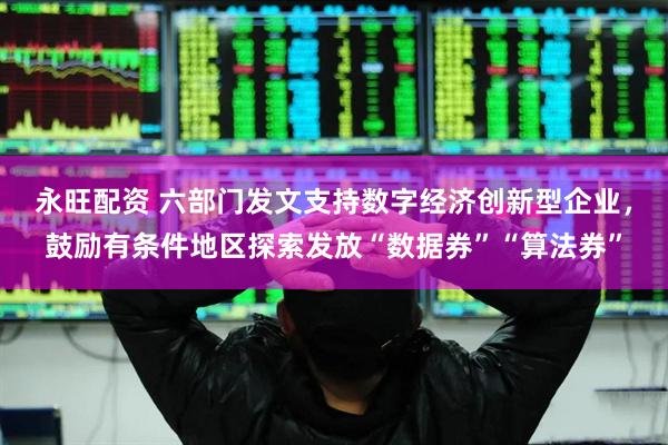 永旺配资 六部门发文支持数字经济创新型企业，鼓励有条件地区探索发放“数据券”“算法券”