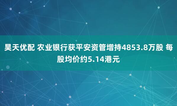 昊天优配 农业银行获平安资管增持4853.8万股 每股均价约5.14港元