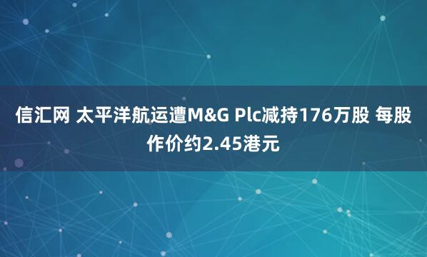 信汇网 太平洋航运遭M&G Plc减持176万股 每股作价约2.45港元