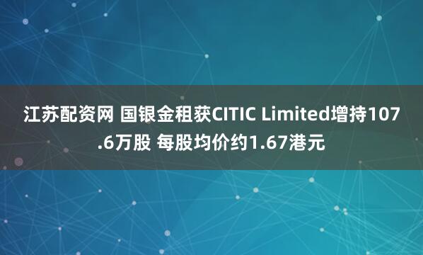 江苏配资网 国银金租获CITIC Limited增持107.6万股 每股均价约1.67港元