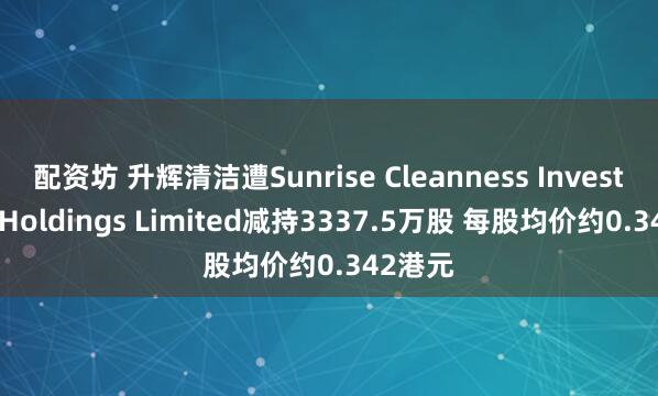 配资坊 升辉清洁遭Sunrise Cleanness Investment Holdings Limited减持3337.5万股 每股均价约0.342港元