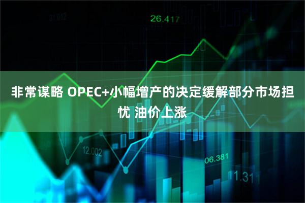 非常谋略 OPEC+小幅增产的决定缓解部分市场担忧 油价上涨