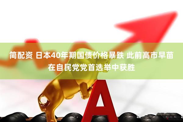简配资 日本40年期国债价格暴跌 此前高市早苗在自民党党首选举中获胜