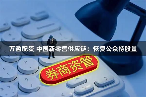 万盈配资 中国新零售供应链：恢复公众持股量