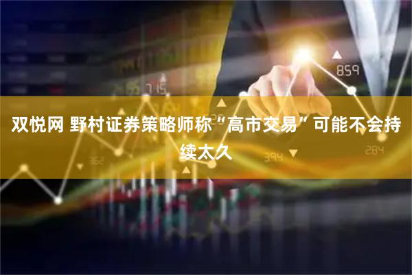 双悦网 野村证券策略师称“高市交易”可能不会持续太久