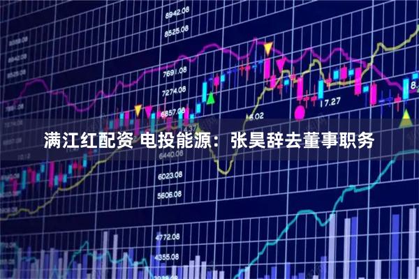 满江红配资 电投能源:张昊辞去董事职务