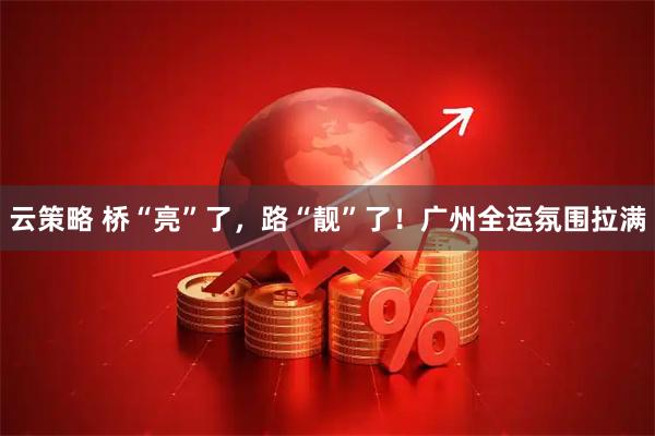 云策略 桥“亮”了，路“靓”了！广州全运氛围拉满