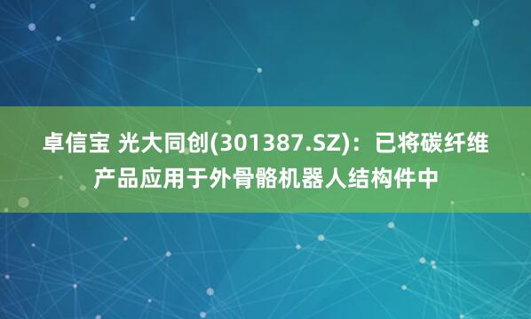 卓信宝 光大同创(301387.SZ)：已将碳纤维产品应用于外骨骼机器人结构件中