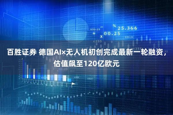 百胜证券 德国AI×无人机初创完成最新一轮融资,估值飙至120亿欧元