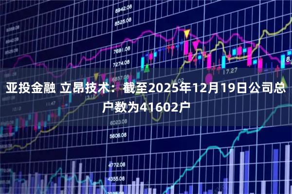 亚投金融 立昂技术：截至2025年12月19日公司总户数为41602户