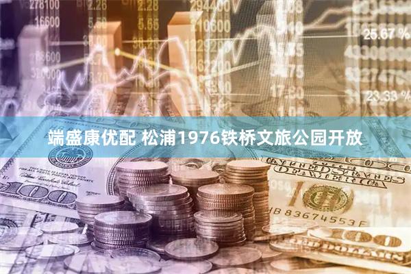 端盛康优配 松浦1976铁桥文旅公园开放