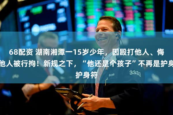 68配资 湖南湘潭一15岁少年,因殴打他人、侮辱他人被行拘!新规之下,“他还是个孩子”不再是护身符